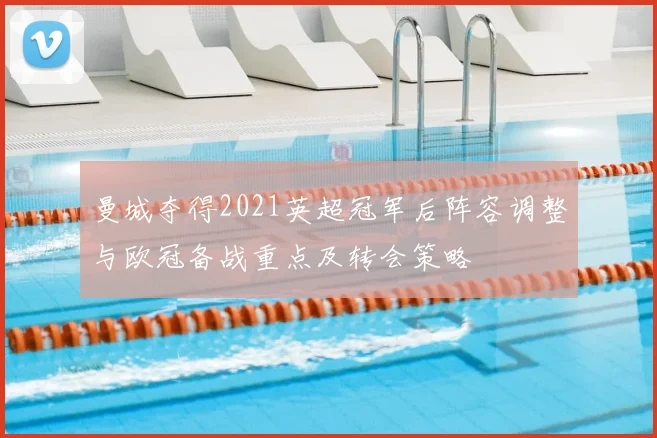 曼城夺得2021英超冠军后阵容调整与欧冠备战重点及转会策略