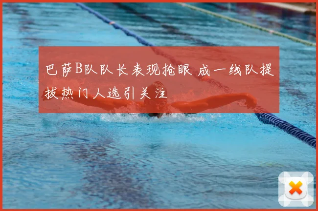 巴萨B队队长表现抢眼 成一线队提拔热门人选引关注