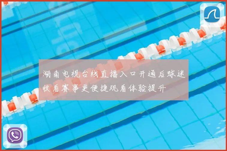 湖南电视台线直播入口开通后球迷收看赛事更便捷观看体验提升