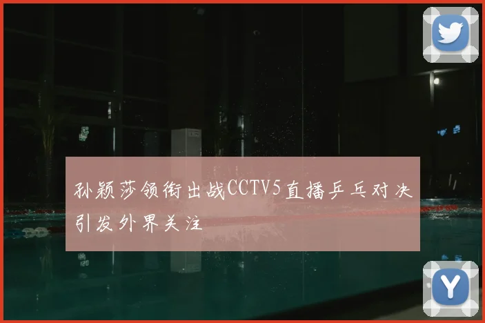 孙颖莎领衔出战CCTV5直播乒乓对决引发外界关注