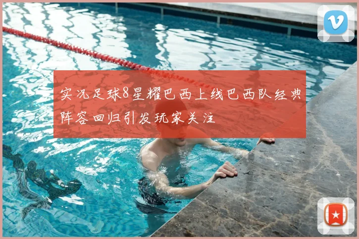 实况足球8星耀巴西上线巴西队经典阵容回归引发玩家关注