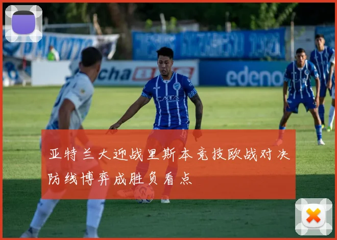 亚特兰大迎战里斯本竞技欧战对决防线博弈成胜负看点