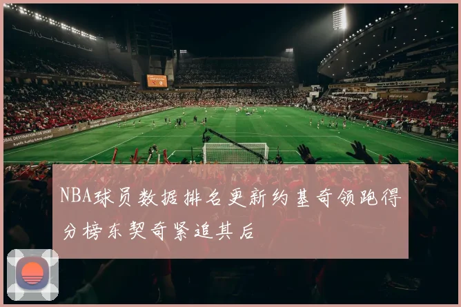 NBA球员数据排名更新约基奇领跑得分榜东契奇紧追其后