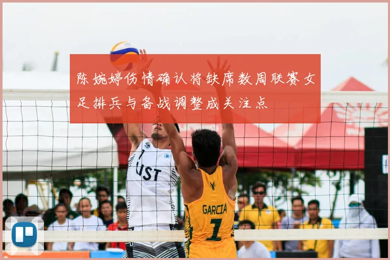 陈婉婷伤情确认将缺席数周联赛女足排兵与备战调整成关注点