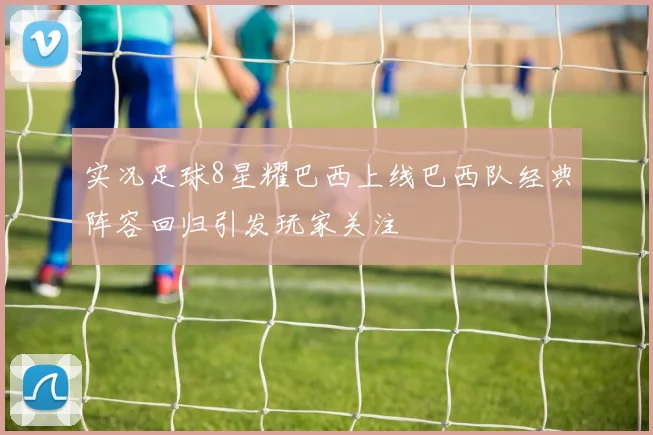 实况足球8星耀巴西上线巴西队经典阵容回归引发玩家关注