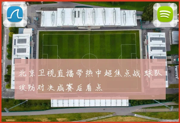 北京卫视直播带热中超焦点战 球队攻防对决成赛后看点