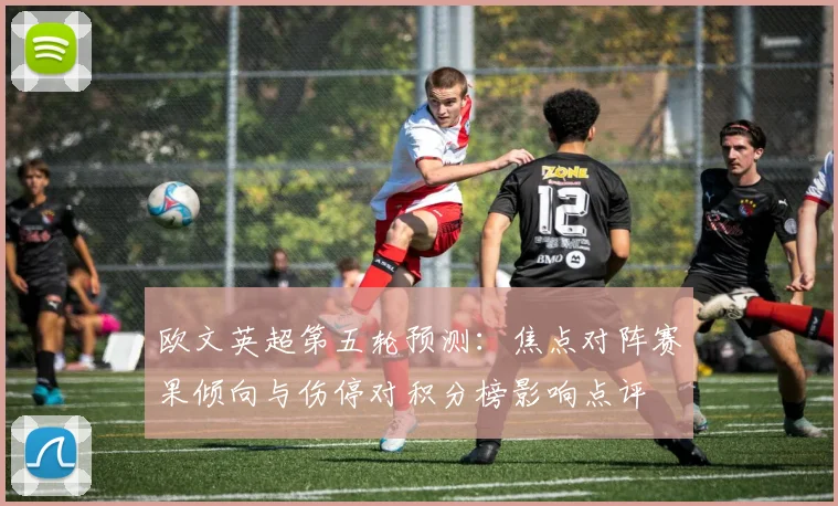 欧文英超第五轮预测：焦点对阵赛果倾向与伤停对积分榜影响点评