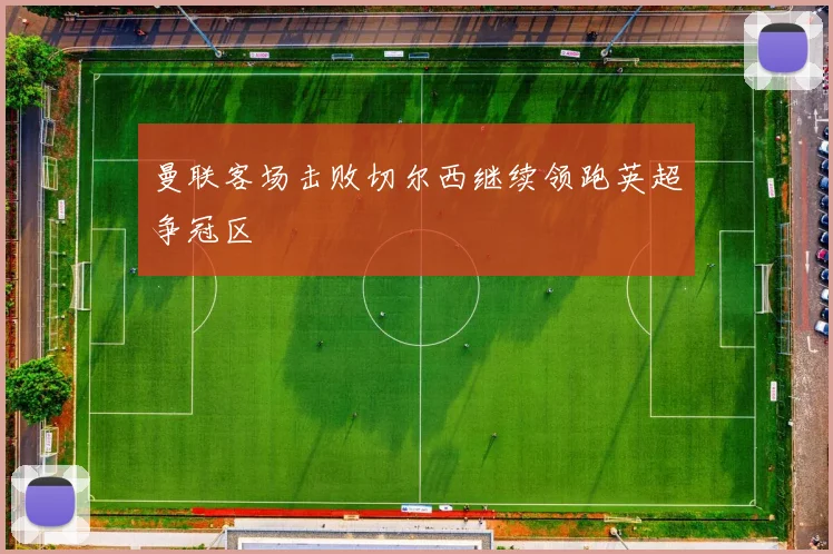 曼联客场击败切尔西继续领跑英超争冠区