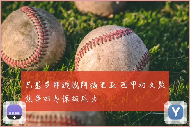 巴塞罗那迎战阿梅里亚 西甲对决聚焦争四与保级压力
