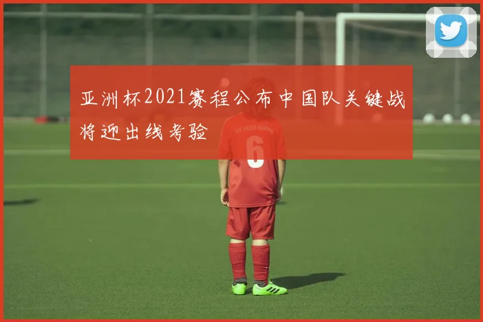 亚洲杯2021赛程公布中国队关键战将迎出线考验