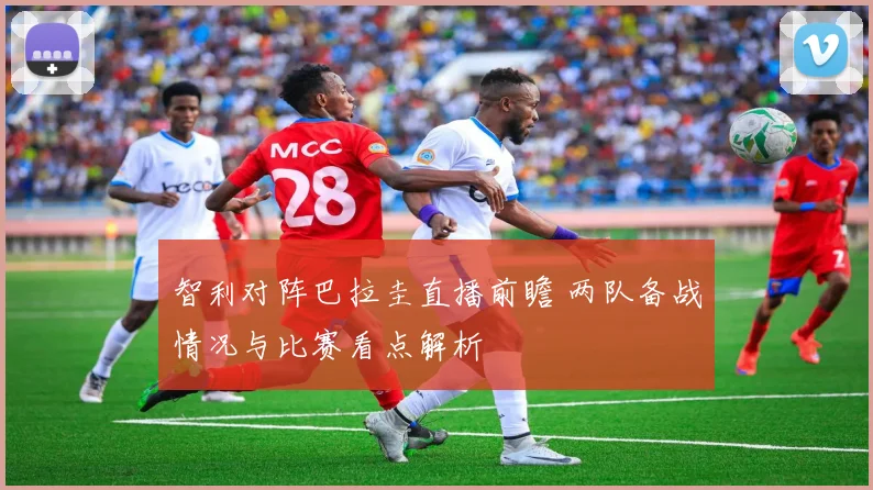 智利对阵巴拉圭直播前瞻 两队备战情况与比赛看点解析