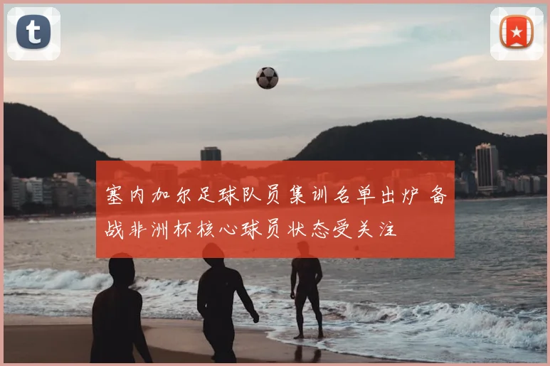 塞内加尔足球队员集训名单出炉 备战非洲杯核心球员状态受关注