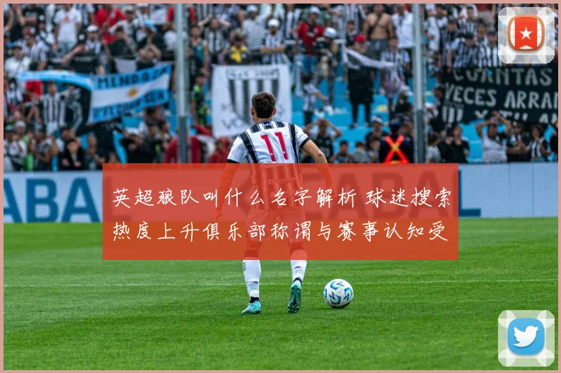 英超狼队叫什么名字解析 球迷搜索热度上升俱乐部称谓与赛事认知受关注