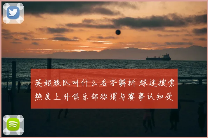英超狼队叫什么名字解析 球迷搜索热度上升俱乐部称谓与赛事认知受关注