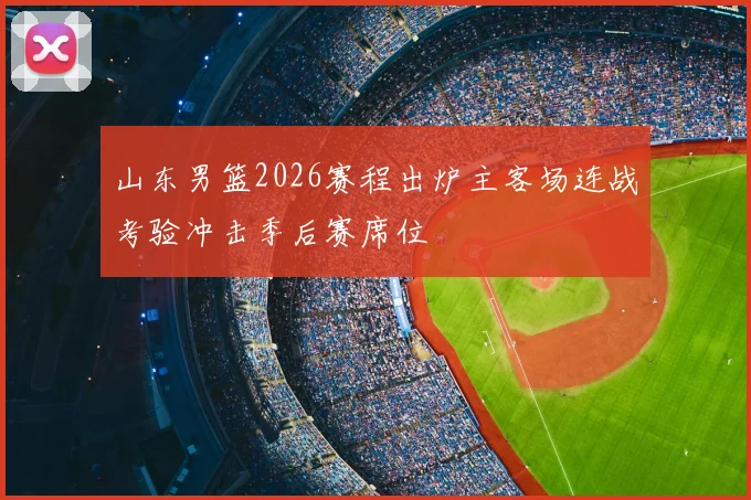 山东男篮2026赛程出炉主客场连战考验冲击季后赛席位