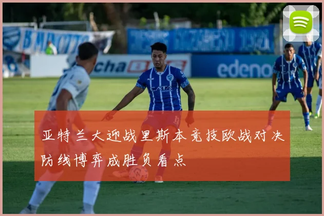 亚特兰大迎战里斯本竞技欧战对决防线博弈成胜负看点
