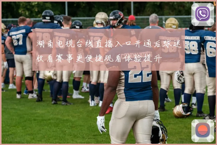 湖南电视台线直播入口开通后球迷收看赛事更便捷观看体验提升