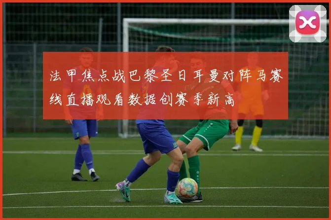 法甲焦点战巴黎圣日耳曼对阵马赛线直播观看数据创赛季新高
