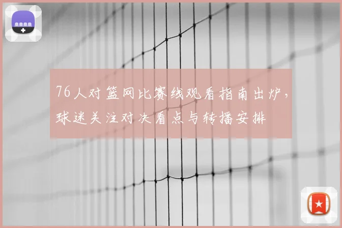 76人对篮网比赛线观看指南出炉，球迷关注对决看点与转播安排