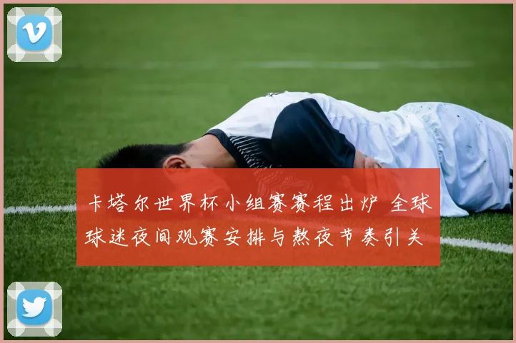 卡塔尔世界杯小组赛赛程出炉 全球球迷夜间观赛安排与熬夜节奏引关注