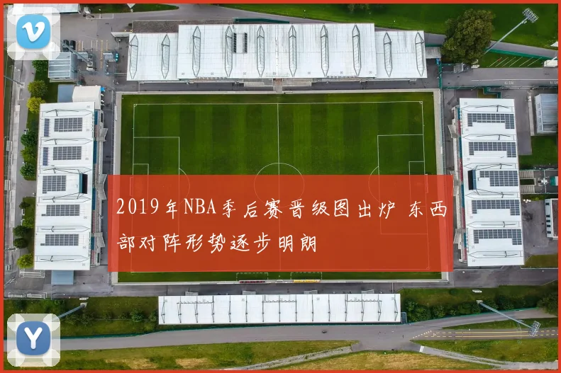 2019年NBA季后赛晋级图出炉 东西部对阵形势逐步明朗