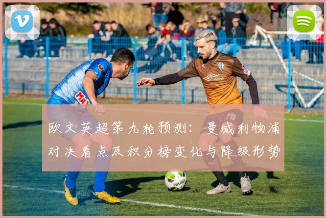 欧文英超第九轮预测：曼城利物浦对决看点及积分榜变化与降级形势
