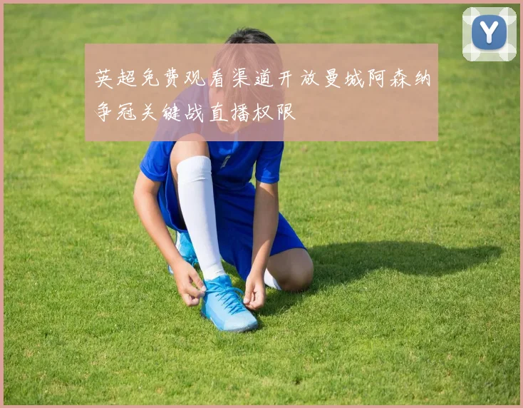 英超免费观看渠道开放曼城阿森纳争冠关键战直播权限