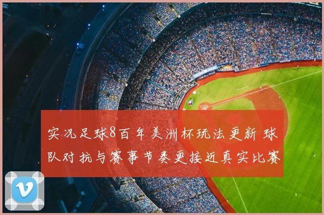 实况足球8百年美洲杯玩法更新 球队对抗与赛事节奏更接近真实比赛