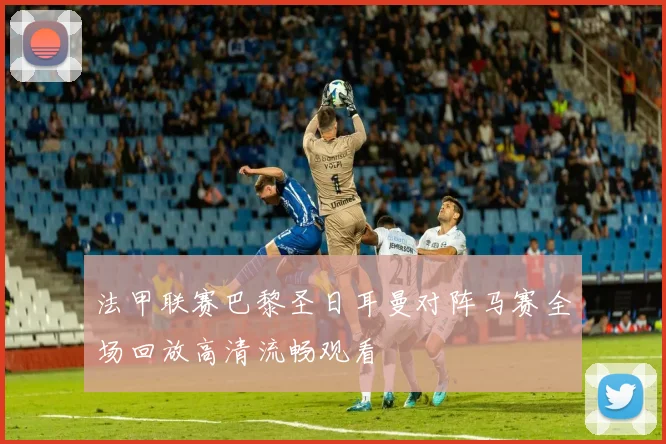 法甲联赛巴黎圣日耳曼对阵马赛全场回放高清流畅观看