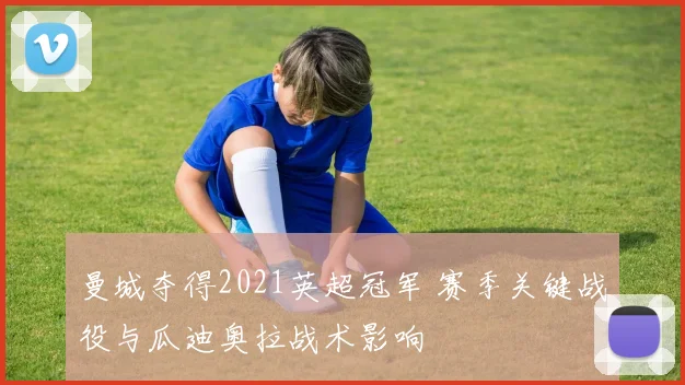 曼城夺得2021英超冠军 赛季关键战役与瓜迪奥拉战术影响