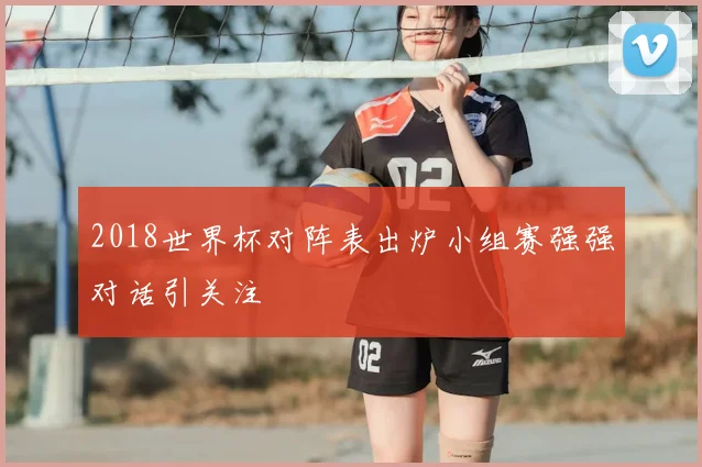 2018世界杯对阵表出炉小组赛强强对话引关注