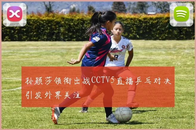 孙颖莎领衔出战CCTV5直播乒乓对决引发外界关注