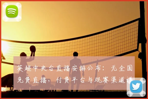 英超中央台直播安排公布：无全国免费直播，付费平台与观赛渠道详解