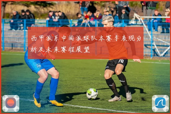 西甲派系中间派球队本赛季表现分析及未来赛程展望
