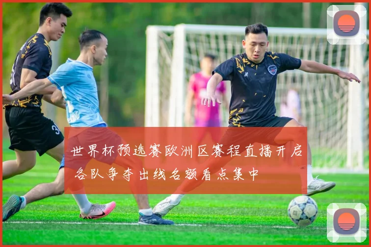 世界杯预选赛欧洲区赛程直播开启 各队争夺出线名额看点集中