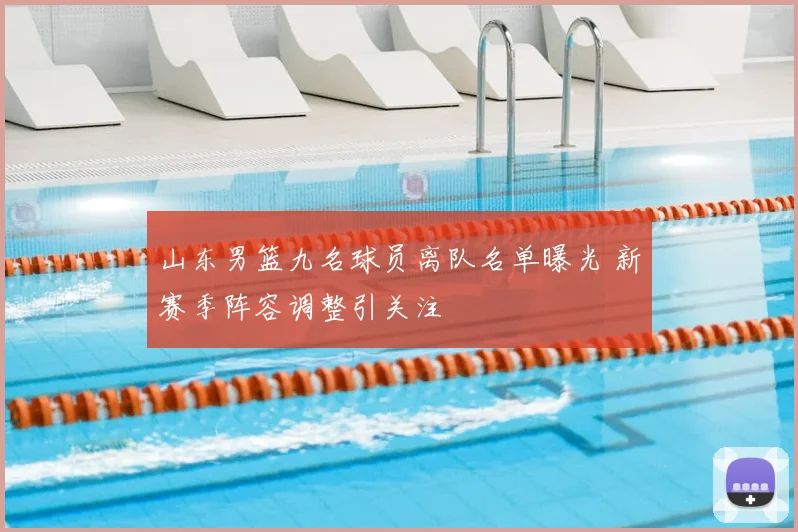 山东男篮九名球员离队名单曝光 新赛季阵容调整引关注