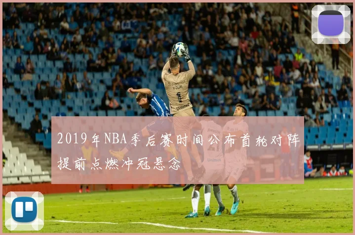 2019年NBA季后赛时间公布首轮对阵提前点燃冲冠悬念