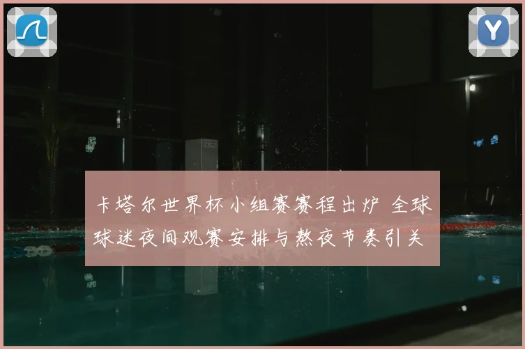 卡塔尔世界杯小组赛赛程出炉 全球球迷夜间观赛安排与熬夜节奏引关注