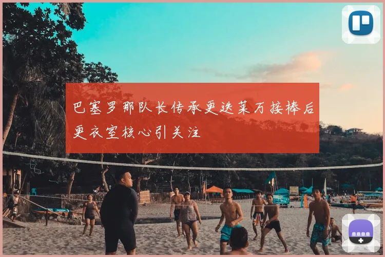 巴塞罗那队长传承更迭莱万接棒后更衣室核心引关注