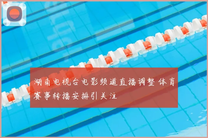 湖南电视台电影频道直播调整 体育赛事转播安排引关注