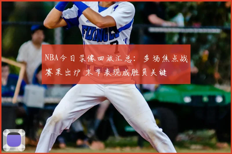 NBA今日录像回放汇总：多场焦点战赛果出炉 末节表现成胜负关键