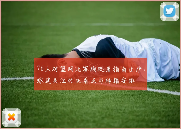 76人对篮网比赛线观看指南出炉,球迷关注对决看点与转播安排