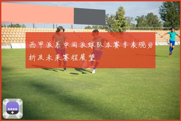 西甲派系中间派球队本赛季表现分析及未来赛程展望