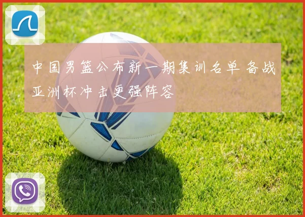 中国男篮公布新一期集训名单 备战亚洲杯冲击更强阵容