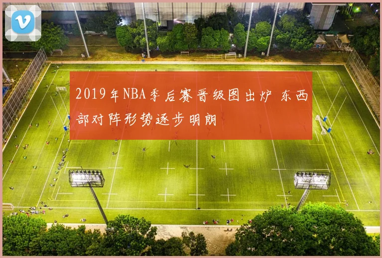 2019年NBA季后赛晋级图出炉 东西部对阵形势逐步明朗