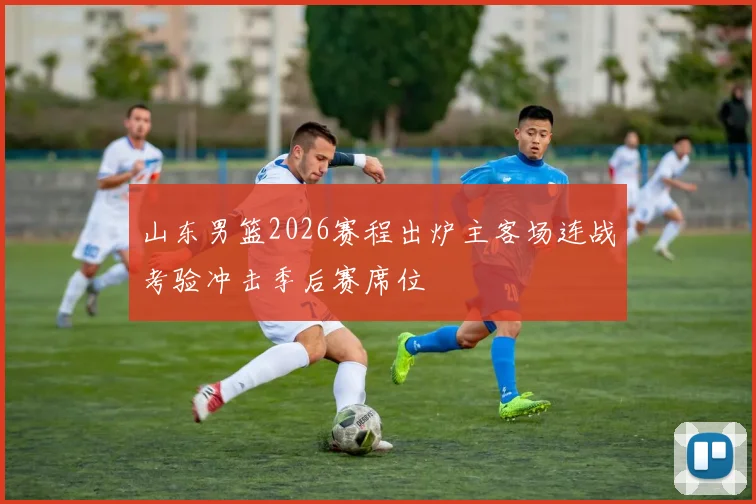 山东男篮2026赛程出炉主客场连战考验冲击季后赛席位