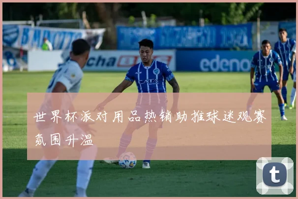 世界杯派对用品热销助推球迷观赛氛围升温