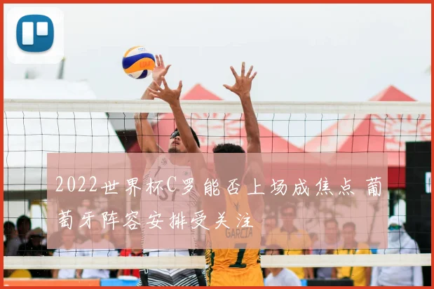 2022世界杯C罗能否上场成焦点 葡萄牙阵容安排受关注