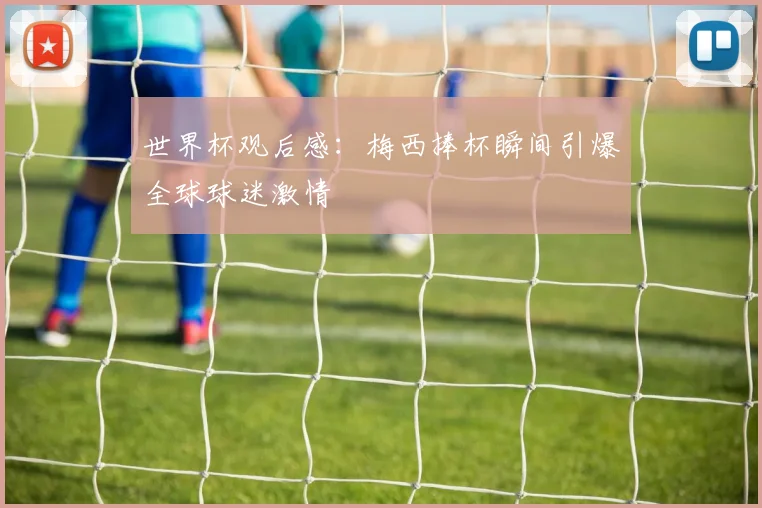 世界杯观后感：梅西捧杯瞬间引爆全球球迷激情