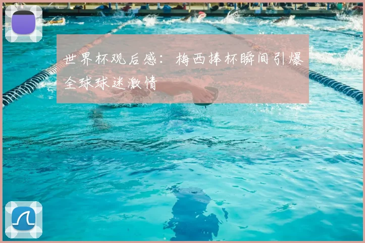 世界杯观后感:梅西捧杯瞬间引爆全球球迷激情